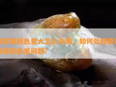 翡翠珠链色差大怎么办呢，如何处理翡翠珠链的色差问题？