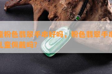 儿童粉色翡翠手串好吗，粉色翡翠手串适合儿童佩戴吗？