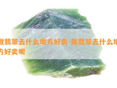 做翡翠去什么地方好卖-做翡翠去什么地方好卖呢