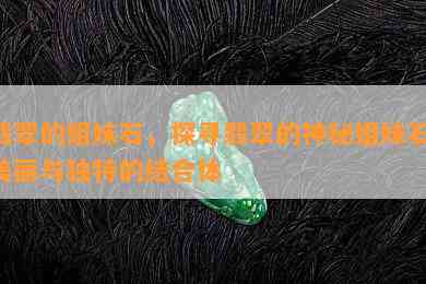 翡翠的姐妹石，探寻翡翠的神秘姐妹石：美丽与独特的结合体