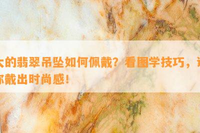 大的翡翠吊坠如何佩戴？看图学技巧，让你戴出时尚感！