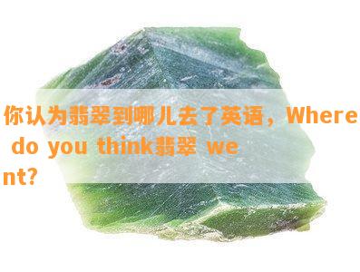 你认为翡翠到哪儿去了英语，Where do you think翡翠 went?