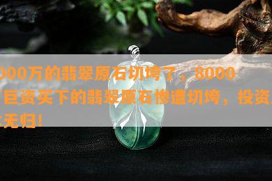 8000万的翡翠原石切垮了，8000万巨资买下的翡翠原石惨遭切垮，投资血本无归！