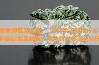 翡翠脚链怎么编，「DIY手工教程」如何编织翡翠脚链？从选材到步骤全解析