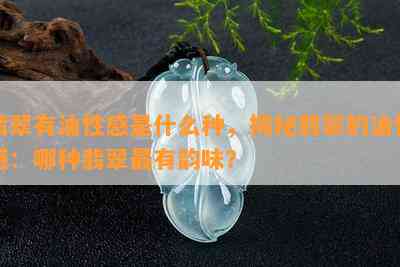 翡翠有油性感是什么种，揭秘翡翠的油性感：哪种翡翠最有韵味？