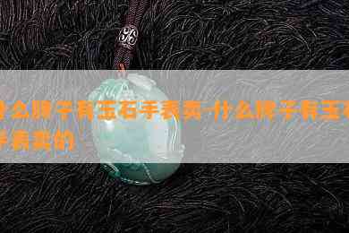 什么牌子有玉石手表卖-什么牌子有玉石手表卖的