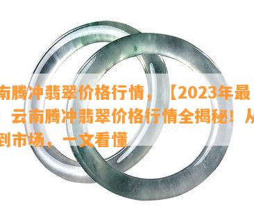 云南腾冲翡翠价格行情，【2023年最新】云南腾冲翡翠价格行情全揭秘！从产地到市场，一文看懂