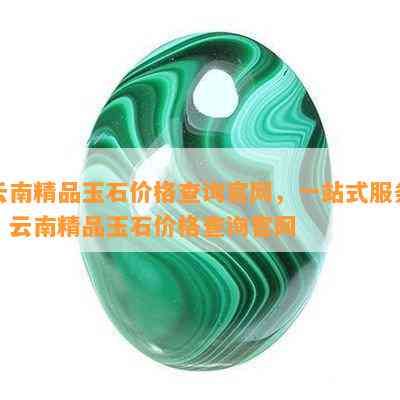 云南精品玉石价格查询官网，一站式服务：云南精品玉石价格查询官网