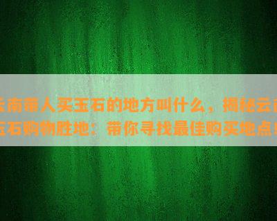 云南带人买玉石的地方叫什么，揭秘云南玉石购物胜地：带你寻找更佳购买地点！