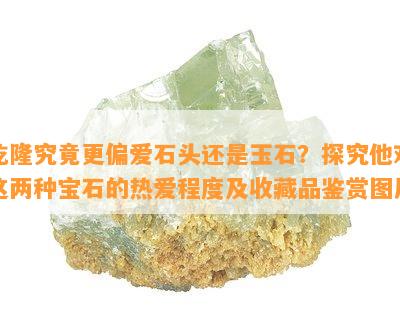 乾隆究竟更偏爱石头还是玉石？探究他对这两种宝石的热爱程度及收藏品鉴赏图片