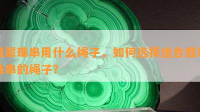 翡翠珠串用什么绳子，如何选择适合翡翠珠串的绳子？