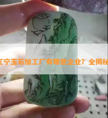 辽宁玉石加工厂有哪些企业？全揭秘！