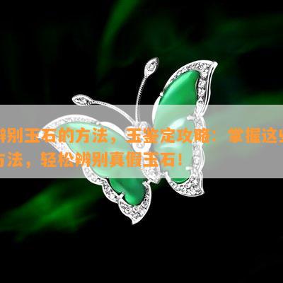 辨别玉石的方法，玉鉴定攻略：掌握这些方法，轻松辨别真假玉石！