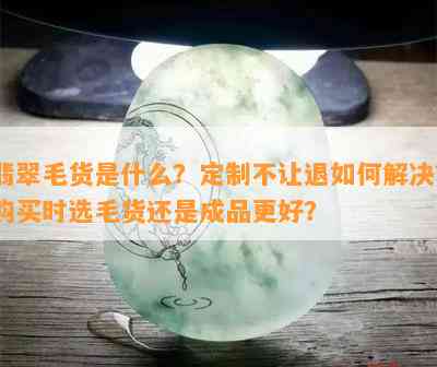 翡翠毛货是什么？定制不让退如何解决？购买时选毛货还是成品更好？