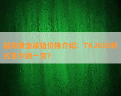 越南黄金戒指价格介绍：TKJ610款式多少钱一克？