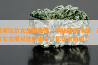 翡翠砍价女主播是谁，揭秘翡翠行业：这位女主播以砍价出名，你认识她吗？