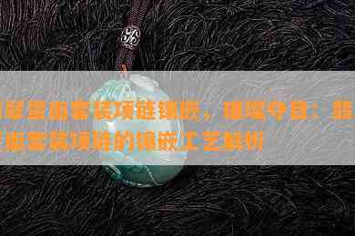 翡翠蛋面套装项链镶嵌，璀璨夺目：翡翠蛋面套装项链的镶嵌工艺解析