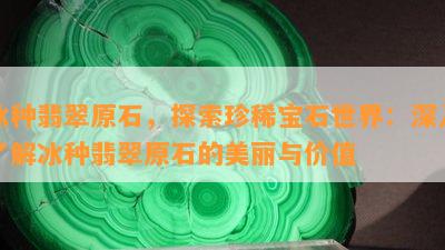 冰种翡翠原石，探索珍稀宝石世界：深入了解冰种翡翠原石的美丽与价值