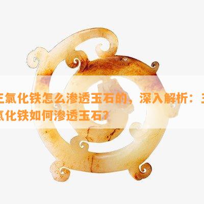 三氯化铁怎么渗透玉石的，深入解析：三氯化铁如何渗透玉石？