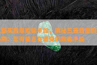 三亚买翡翠欺骗手段，揭秘三亚翡翠购买陷阱：您可能正在遭受的欺骗手段