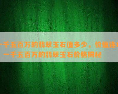 一千五百万的翡翠玉石值多少，价值连城！一千五百万的翡翠玉石价格揭秘