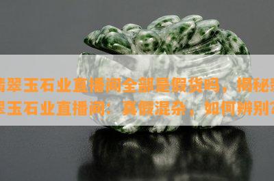 翡翠玉石业直播间全部是假货吗，揭秘翡翠玉石业直播间：真假混杂，如何辨别？