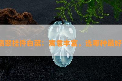 翡翠挂件白菜：寓意丰富，选哪种更好？