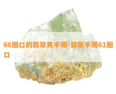 66圈口的翡翠男手镯-翡翠手镯61圈口