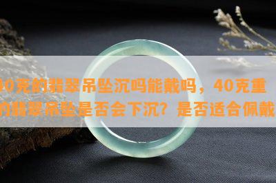 40克的翡翠吊坠沉吗能戴吗，40克重的翡翠吊坠是否会下沉？是否适合佩戴？