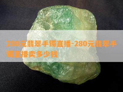 280元翡翠手镯直播-280元翡翠手镯直播卖多少钱