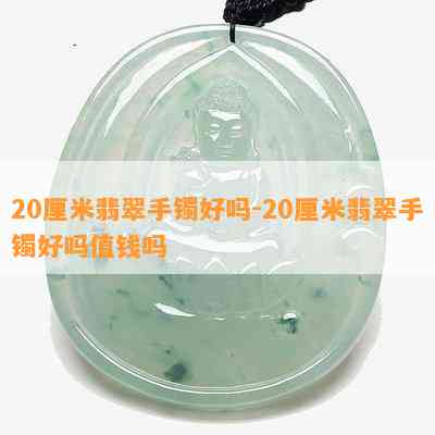 20厘米翡翠手镯好吗-20厘米翡翠手镯好吗值钱吗