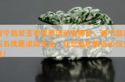 西宁翡翠玉石优惠活动有哪些，西宁翡翠玉石优惠活动大全，让您轻松挑选心仪宝贝！