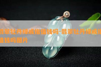 翡翠牡丹绿戒指值钱吗-翡翠牡丹绿戒指值钱吗图片