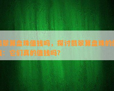 翡翠算盘珠值钱吗，探讨翡翠算盘珠的价值：它们真的值钱吗？