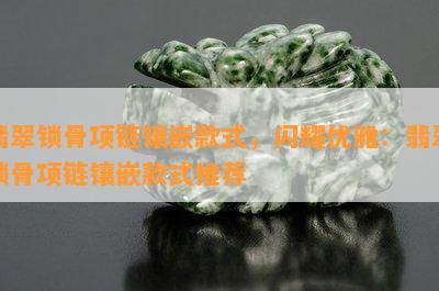 翡翠锁骨项链镶嵌款式，闪耀优雅：翡翠锁骨项链镶嵌款式推荐