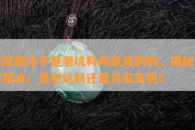 翡翠新冰不是老坑料吗是真的吗，揭秘翡翠新冰：是老坑料还是另有玄机？