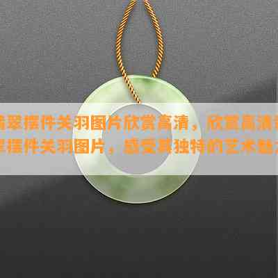 翡翠摆件关羽图片欣赏高清，欣赏高清翡翠摆件关羽图片，感受其独特的艺术魅力！