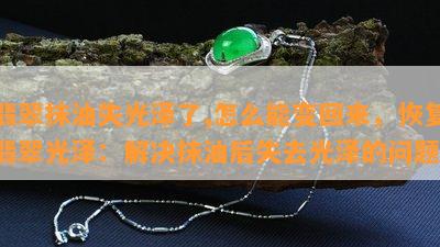 翡翠抹油失光泽了,怎么能变回来，恢复翡翠光泽：解决抹油后失去光泽的问题