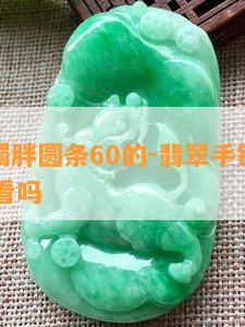 翡翠手镯胖圆条60的-翡翠手镯胖圆条60的好看吗