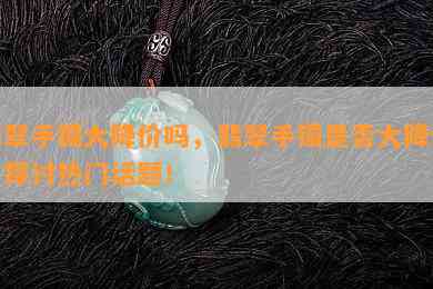 翡翠手镯大降价吗，翡翠手镯是否大降价？探讨热门话题！