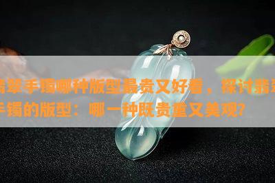 翡翠手镯哪种版型最贵又好看，探讨翡翠手镯的版型：哪一种既贵重又美观？