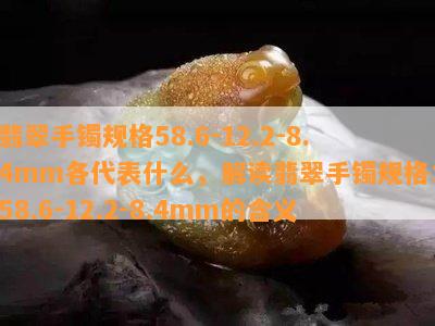 翡翠手镯规格58.6-12.2-8.4mm各代表什么，解读翡翠手镯规格：58.6-12.2-8.4mm的含义