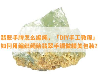 翡翠手牌怎么编绳，「DIY手工教程」如何用编织绳给翡翠手镯做精美包装？