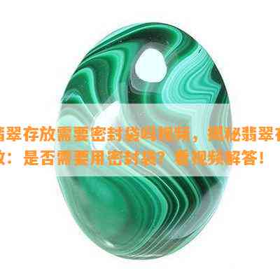 翡翠存放需要密封袋吗视频，揭秘翡翠存放：是否需要用密封袋？看视频解答！