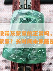 翡翠好久没带灰蒙蒙的正常吗，翡翠为何会变得灰蒙蒙？长时间未佩戴是否正常？