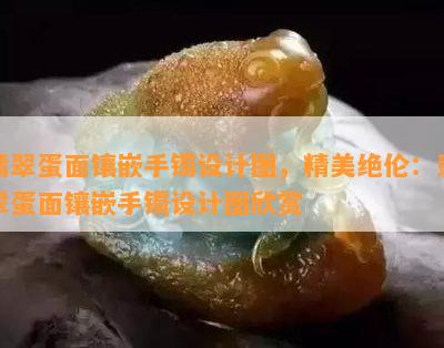 翡翠蛋面镶嵌手镯设计图，精美绝伦：翡翠蛋面镶嵌手镯设计图欣赏