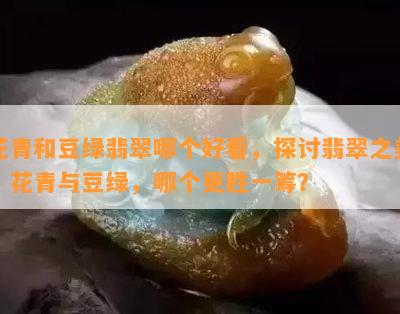 花青和豆绿翡翠哪个好看，探讨翡翠之美：花青与豆绿，哪个更胜一筹？