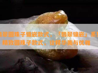 翡翠圆珠子镶嵌款式，「翡翠镶嵌」系列：精致圆珠子款式，诠释华美与优雅