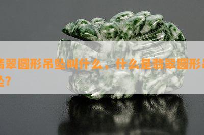 翡翠圆形吊坠叫什么，什么是翡翠圆形吊坠？