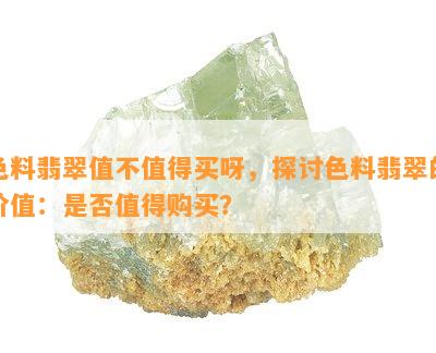 色料翡翠值不值得买呀，探讨色料翡翠的价值：是否值得购买？